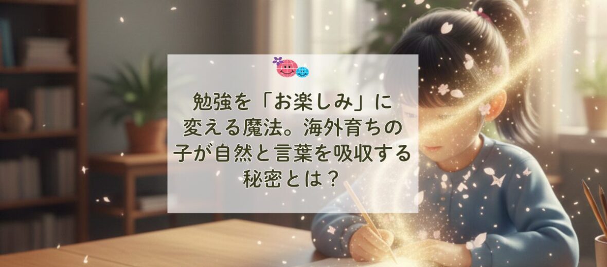 勉強を「お楽しみ」に変える魔法。海外育ちの子が自然と言葉を吸収する秘密とは？