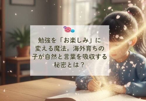 勉強を「お楽しみ」に変える魔法。海外育ちの子が自然と言葉を吸収する秘密とは?